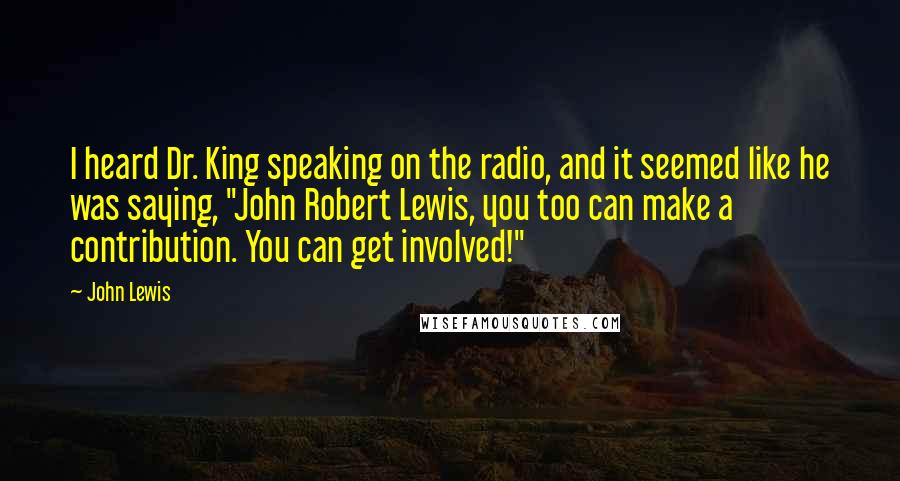 John Lewis Quotes: I heard Dr. King speaking on the radio, and it seemed like he was saying, "John Robert Lewis, you too can make a contribution. You can get involved!"