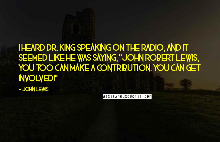 John Lewis Quotes: I heard Dr. King speaking on the radio, and it seemed like he was saying, "John Robert Lewis, you too can make a contribution. You can get involved!"