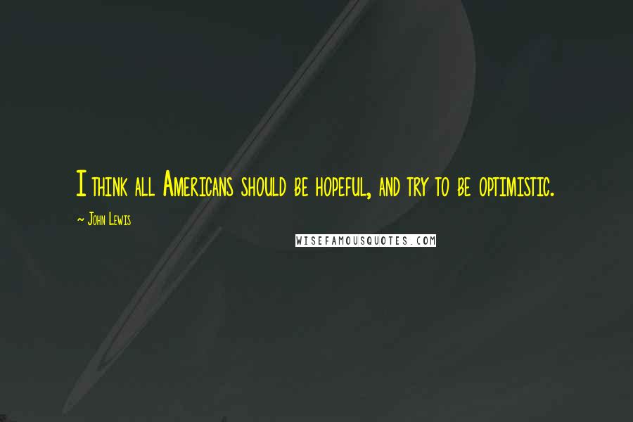 John Lewis Quotes: I think all Americans should be hopeful, and try to be optimistic.