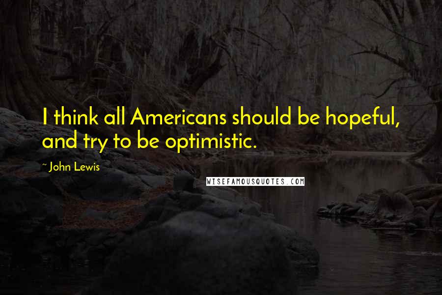 John Lewis Quotes: I think all Americans should be hopeful, and try to be optimistic.