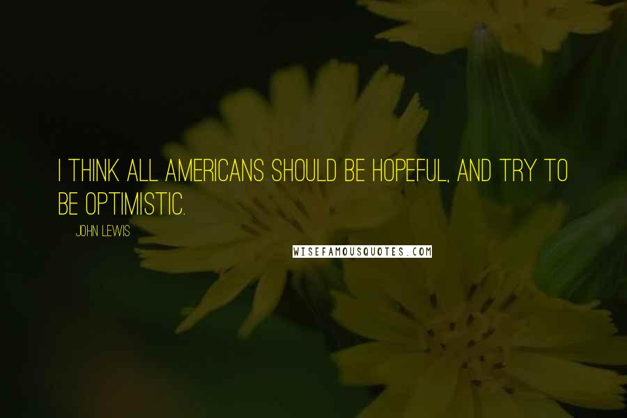 John Lewis Quotes: I think all Americans should be hopeful, and try to be optimistic.