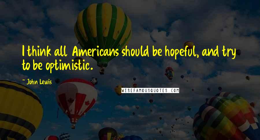 John Lewis Quotes: I think all Americans should be hopeful, and try to be optimistic.