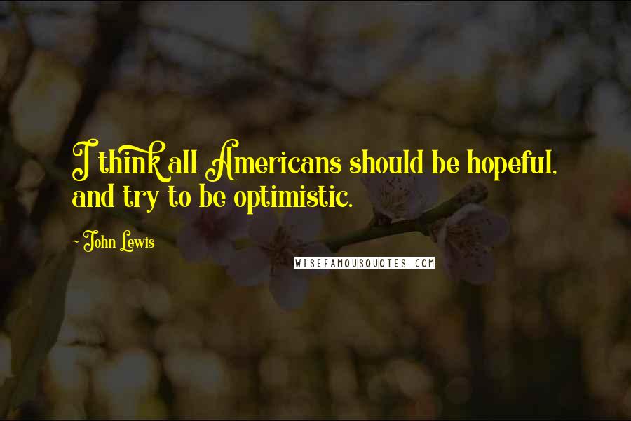 John Lewis Quotes: I think all Americans should be hopeful, and try to be optimistic.