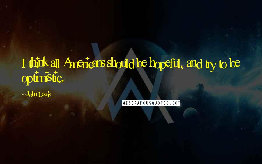 John Lewis Quotes: I think all Americans should be hopeful, and try to be optimistic.