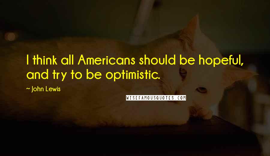 John Lewis Quotes: I think all Americans should be hopeful, and try to be optimistic.