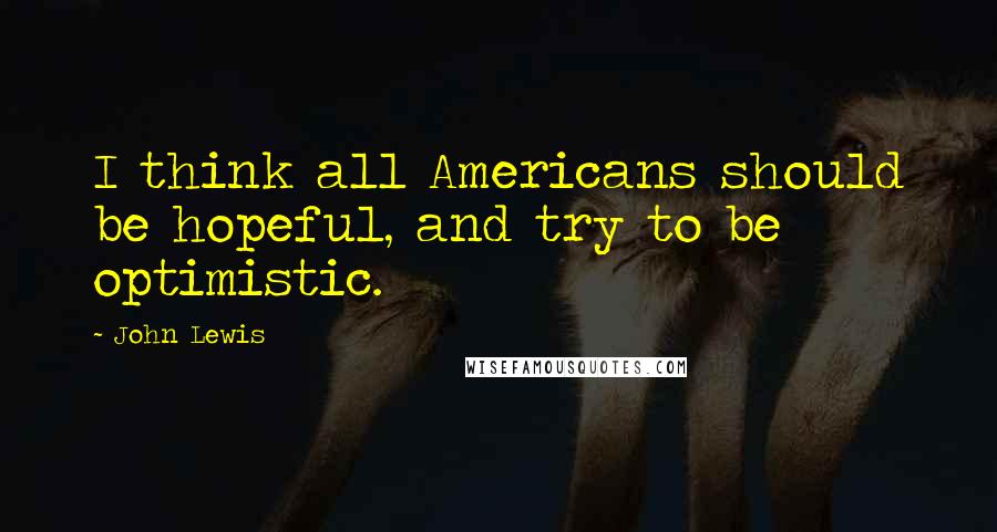 John Lewis Quotes: I think all Americans should be hopeful, and try to be optimistic.