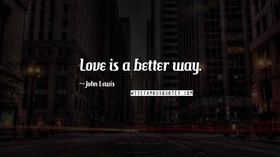 John Lewis Quotes: Love is a better way.
