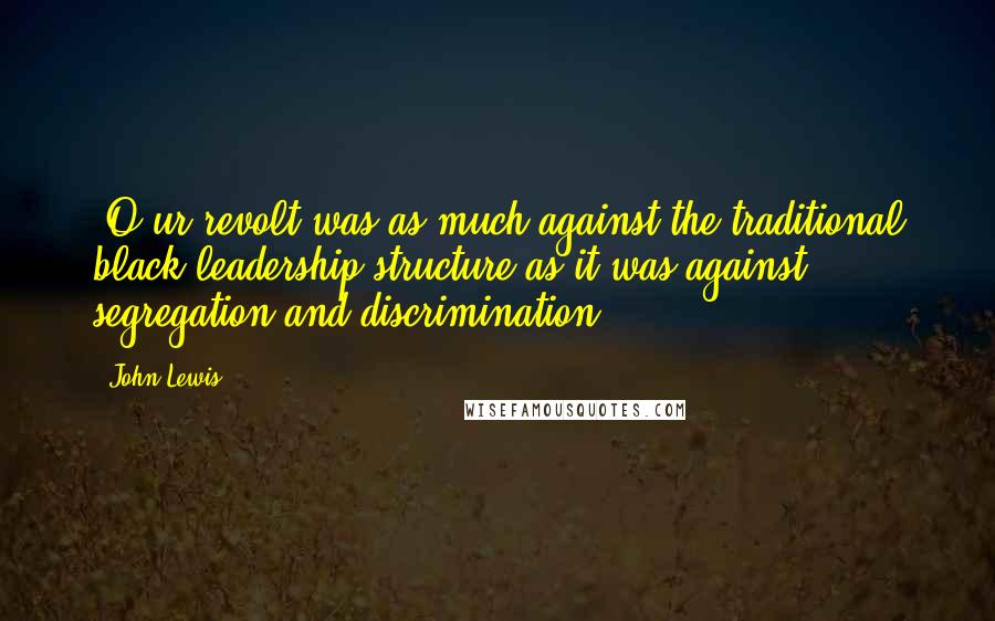 John Lewis Quotes: [O]ur revolt was as much against the traditional black leadership structure as it was against segregation and discrimination.