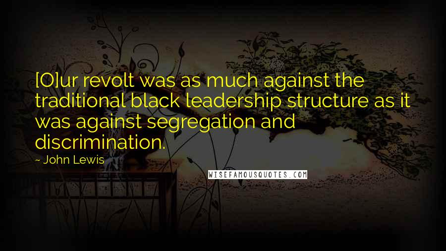 John Lewis Quotes: [O]ur revolt was as much against the traditional black leadership structure as it was against segregation and discrimination.