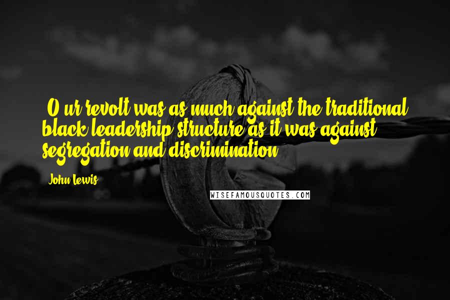 John Lewis Quotes: [O]ur revolt was as much against the traditional black leadership structure as it was against segregation and discrimination.