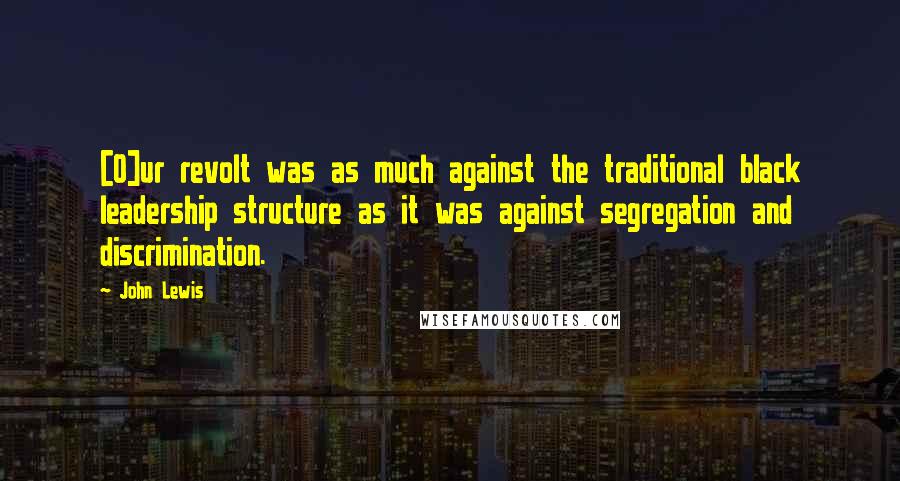 John Lewis Quotes: [O]ur revolt was as much against the traditional black leadership structure as it was against segregation and discrimination.