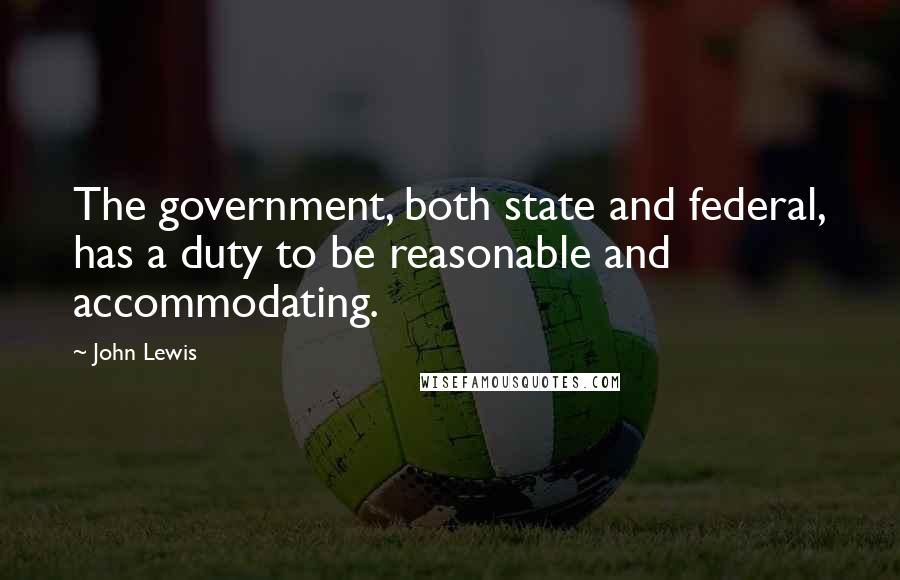 John Lewis Quotes: The government, both state and federal, has a duty to be reasonable and accommodating.