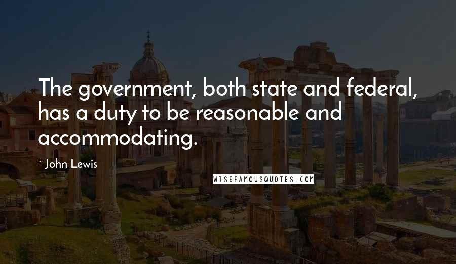 John Lewis Quotes: The government, both state and federal, has a duty to be reasonable and accommodating.