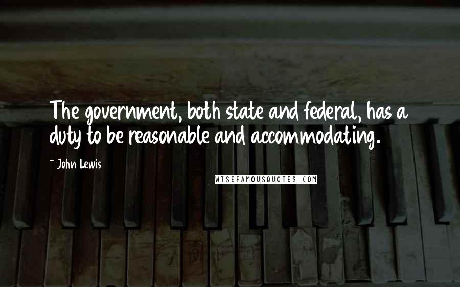 John Lewis Quotes: The government, both state and federal, has a duty to be reasonable and accommodating.