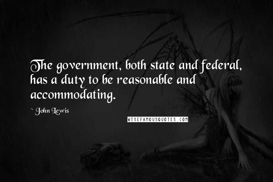 John Lewis Quotes: The government, both state and federal, has a duty to be reasonable and accommodating.