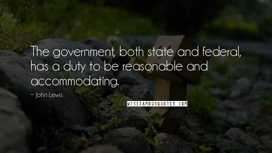 John Lewis Quotes: The government, both state and federal, has a duty to be reasonable and accommodating.