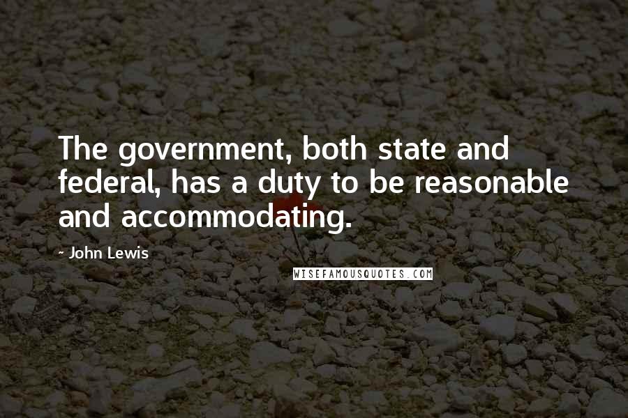 John Lewis Quotes: The government, both state and federal, has a duty to be reasonable and accommodating.