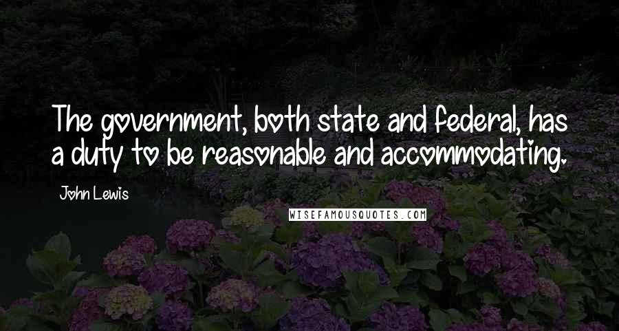 John Lewis Quotes: The government, both state and federal, has a duty to be reasonable and accommodating.