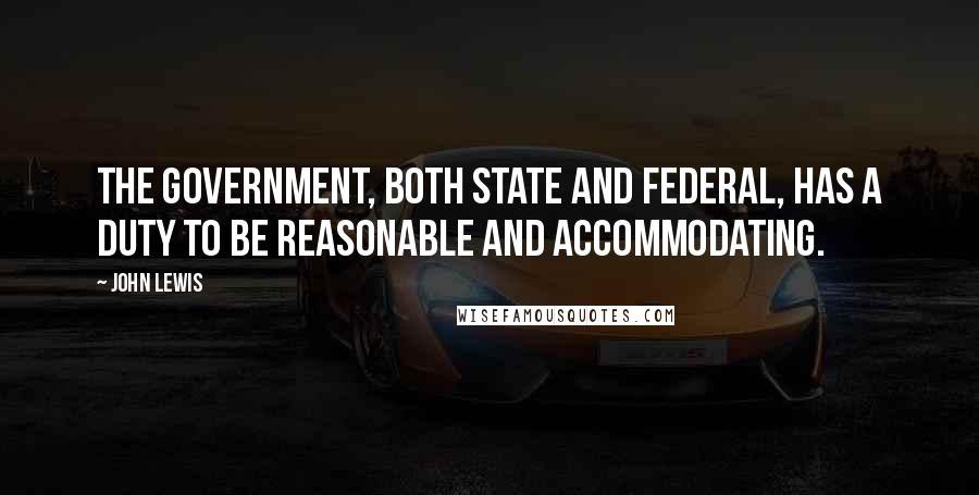 John Lewis Quotes: The government, both state and federal, has a duty to be reasonable and accommodating.