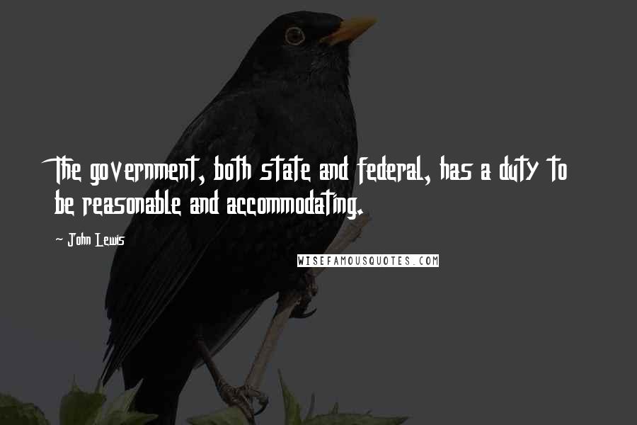 John Lewis Quotes: The government, both state and federal, has a duty to be reasonable and accommodating.