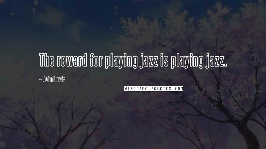 John Lewis Quotes: The reward for playing jazz is playing jazz.