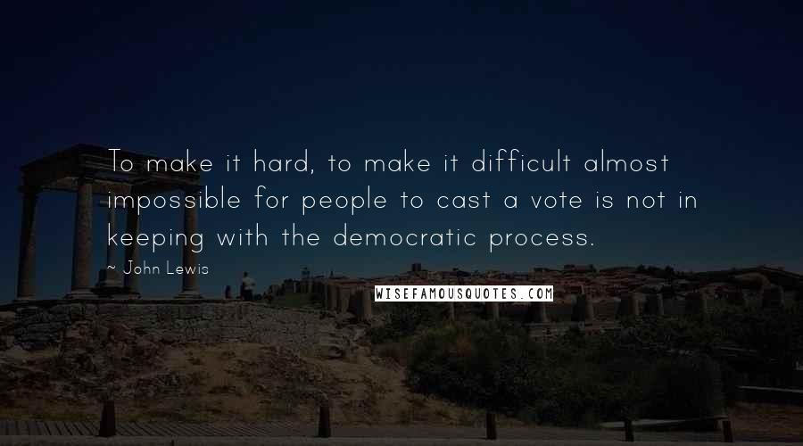 John Lewis Quotes: To make it hard, to make it difficult almost impossible for people to cast a vote is not in keeping with the democratic process.