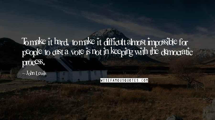 John Lewis Quotes: To make it hard, to make it difficult almost impossible for people to cast a vote is not in keeping with the democratic process.
