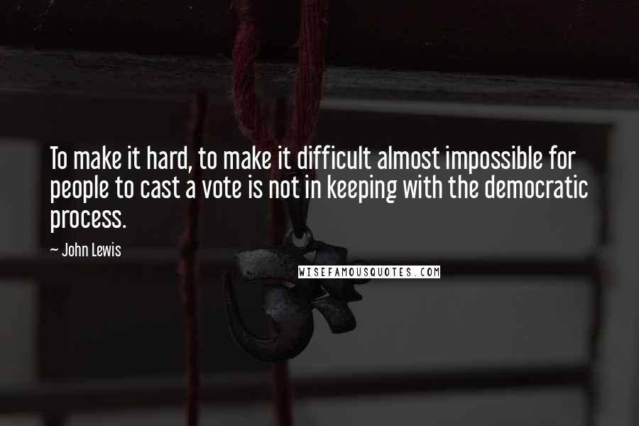 John Lewis Quotes: To make it hard, to make it difficult almost impossible for people to cast a vote is not in keeping with the democratic process.