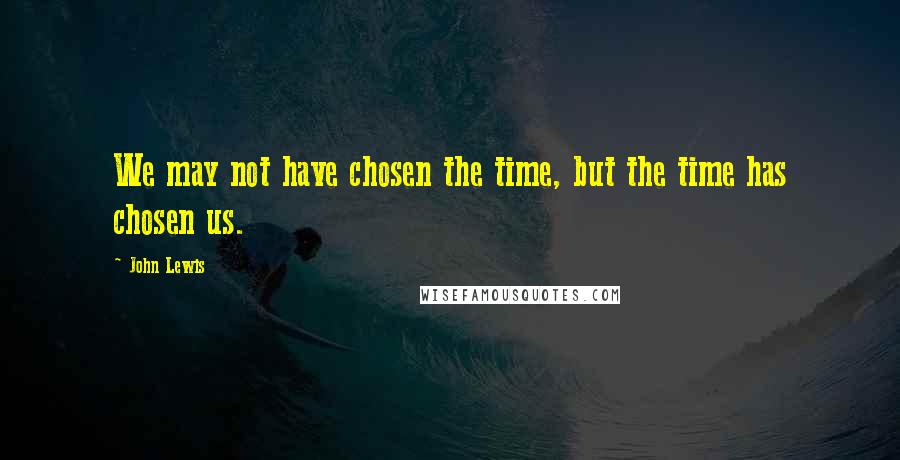 John Lewis Quotes: We may not have chosen the time, but the time has chosen us.