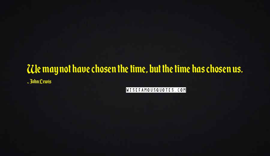 John Lewis Quotes: We may not have chosen the time, but the time has chosen us.