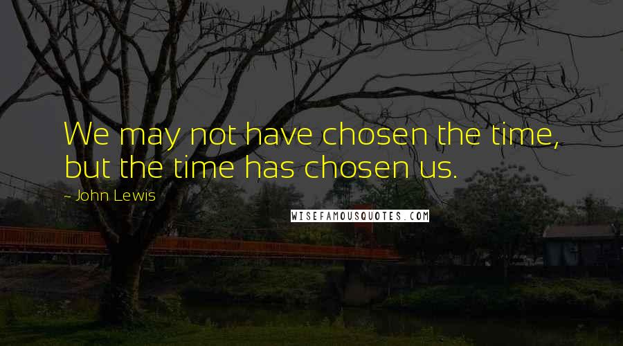 John Lewis Quotes: We may not have chosen the time, but the time has chosen us.