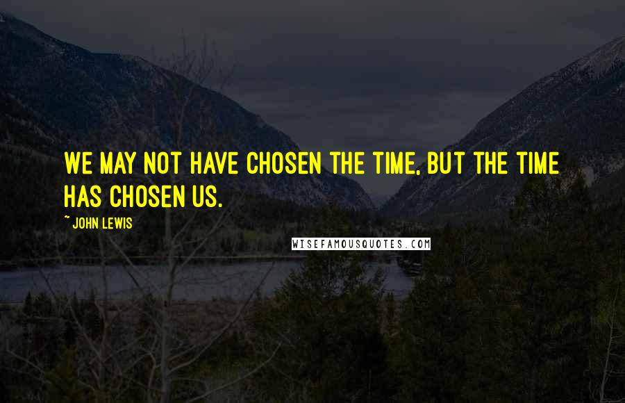 John Lewis Quotes: We may not have chosen the time, but the time has chosen us.