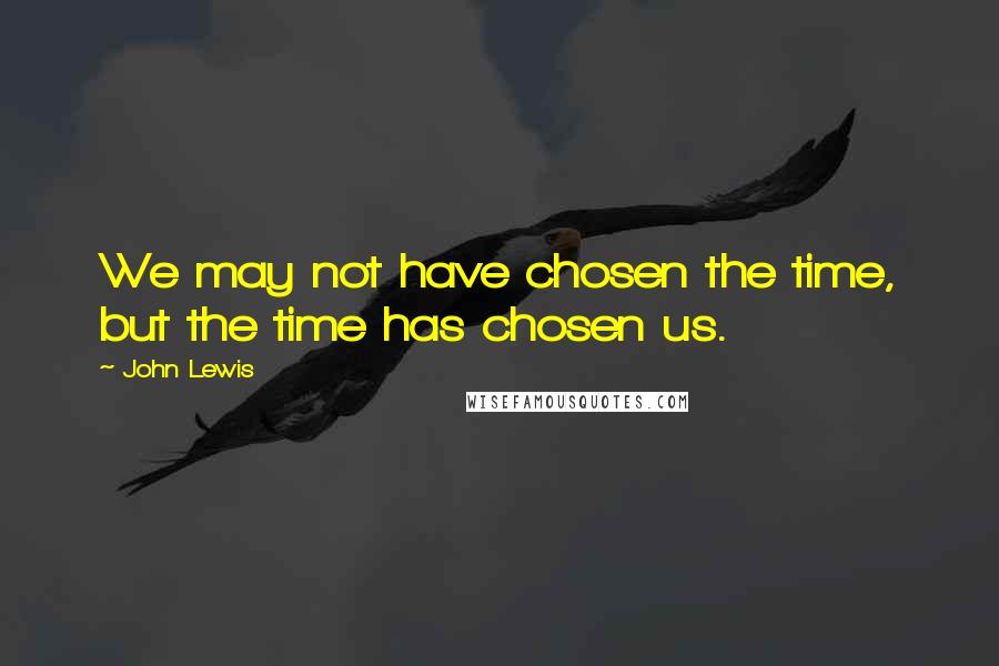 John Lewis Quotes: We may not have chosen the time, but the time has chosen us.