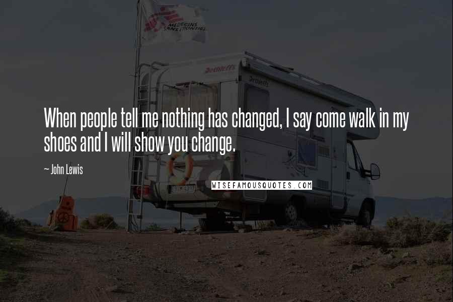 John Lewis Quotes: When people tell me nothing has changed, I say come walk in my shoes and I will show you change.