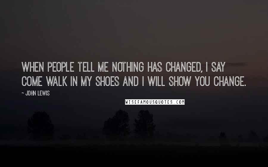 John Lewis Quotes: When people tell me nothing has changed, I say come walk in my shoes and I will show you change.