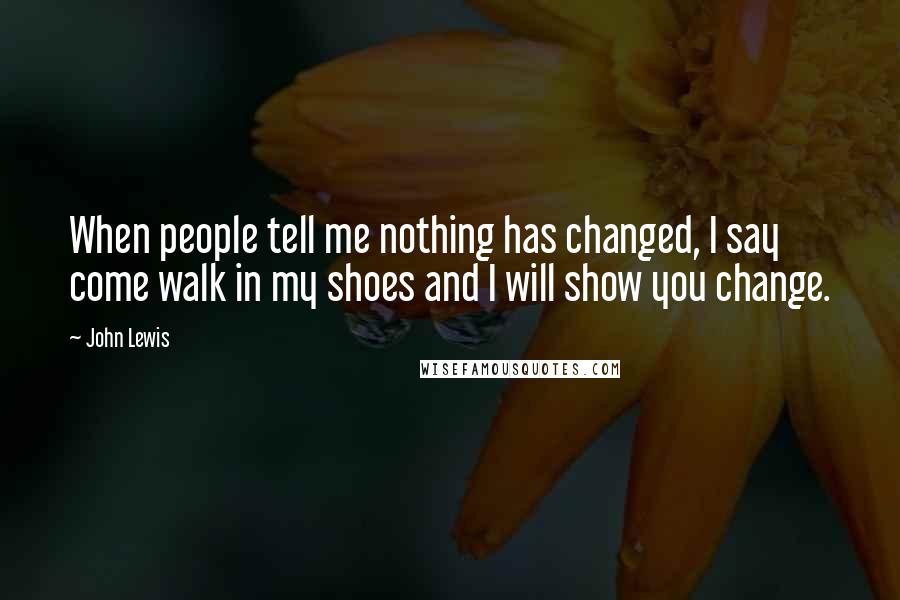 John Lewis Quotes: When people tell me nothing has changed, I say come walk in my shoes and I will show you change.