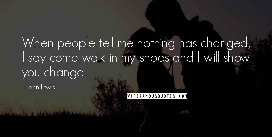 John Lewis Quotes: When people tell me nothing has changed, I say come walk in my shoes and I will show you change.
