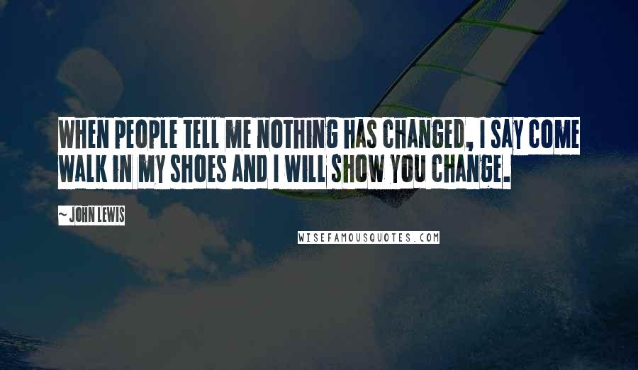 John Lewis Quotes: When people tell me nothing has changed, I say come walk in my shoes and I will show you change.