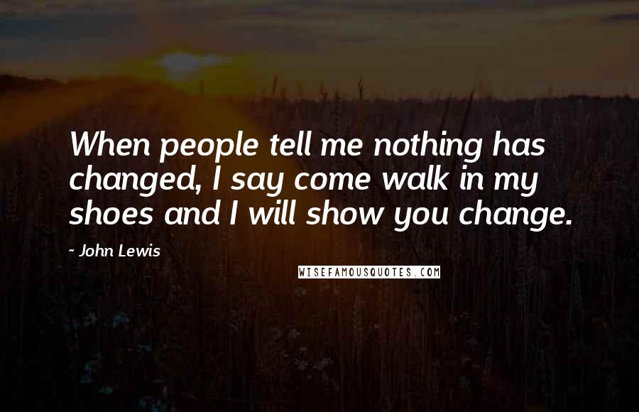 John Lewis Quotes: When people tell me nothing has changed, I say come walk in my shoes and I will show you change.