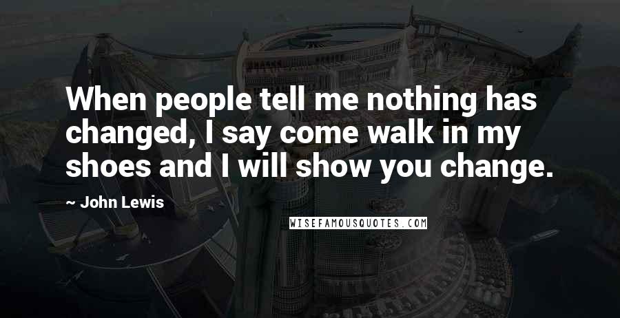 John Lewis Quotes: When people tell me nothing has changed, I say come walk in my shoes and I will show you change.
