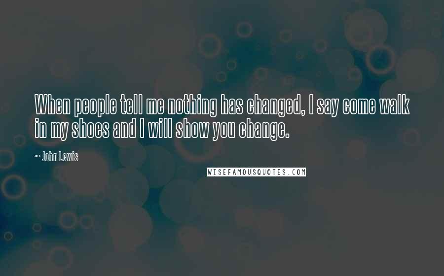 John Lewis Quotes: When people tell me nothing has changed, I say come walk in my shoes and I will show you change.