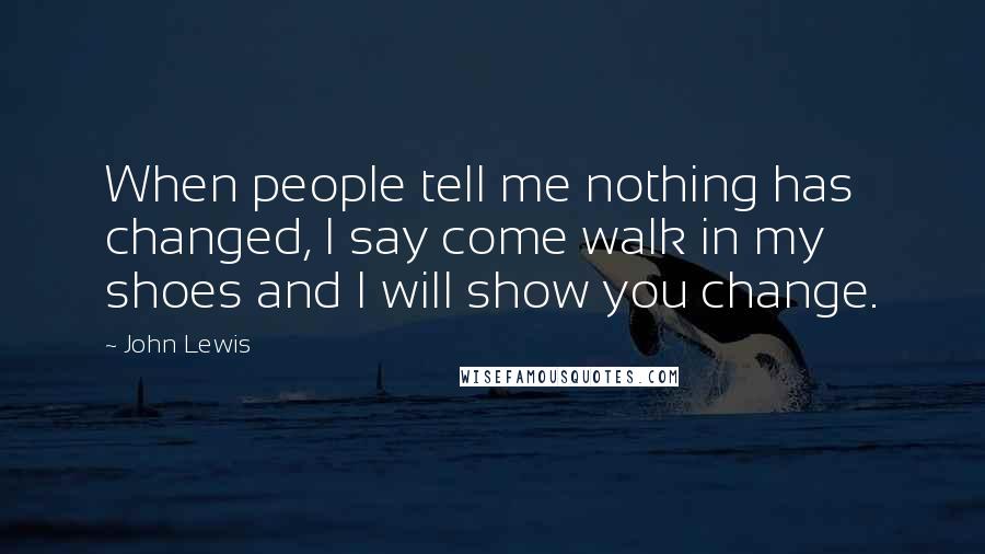 John Lewis Quotes: When people tell me nothing has changed, I say come walk in my shoes and I will show you change.