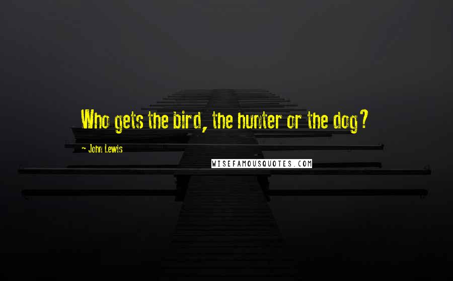 John Lewis Quotes: Who gets the bird, the hunter or the dog?