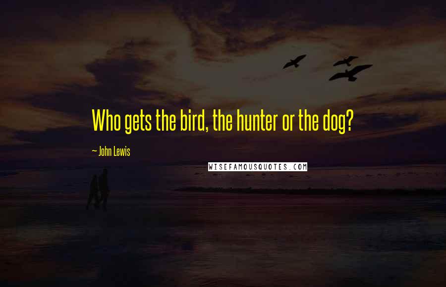 John Lewis Quotes: Who gets the bird, the hunter or the dog?