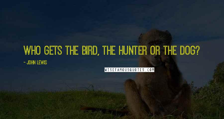 John Lewis Quotes: Who gets the bird, the hunter or the dog?