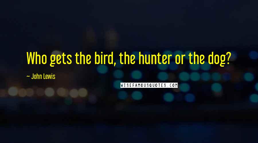 John Lewis Quotes: Who gets the bird, the hunter or the dog?