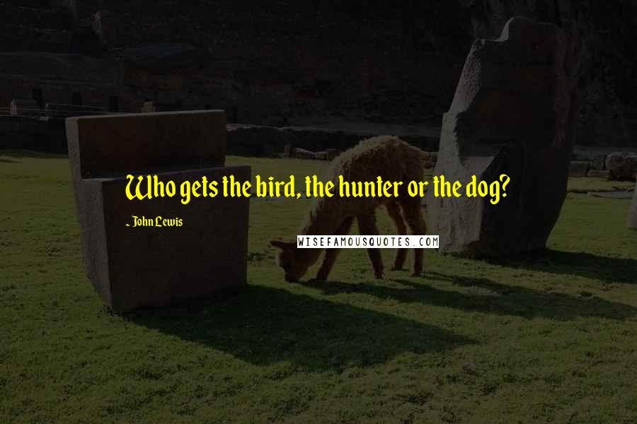 John Lewis Quotes: Who gets the bird, the hunter or the dog?