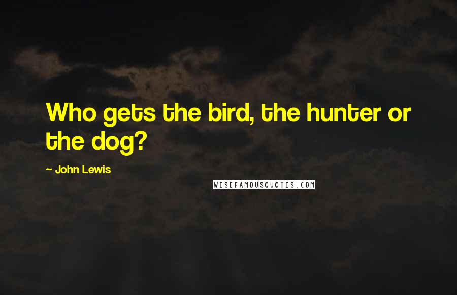 John Lewis Quotes: Who gets the bird, the hunter or the dog?