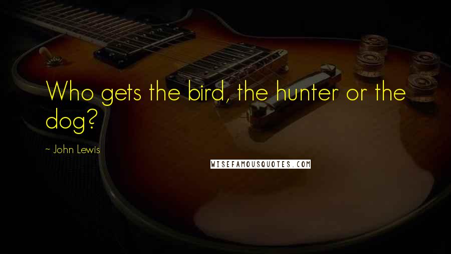 John Lewis Quotes: Who gets the bird, the hunter or the dog?