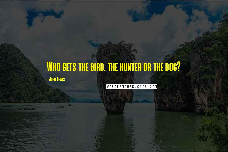 John Lewis Quotes: Who gets the bird, the hunter or the dog?